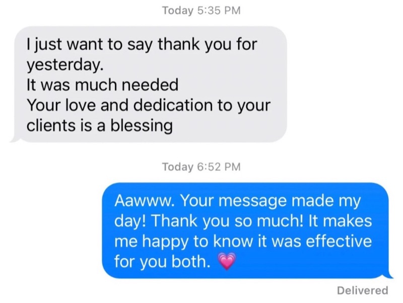 Text message from a client: I just want to say thank you for yesterday, it was much needed. Your love and dedication to your clients is a blessing.
